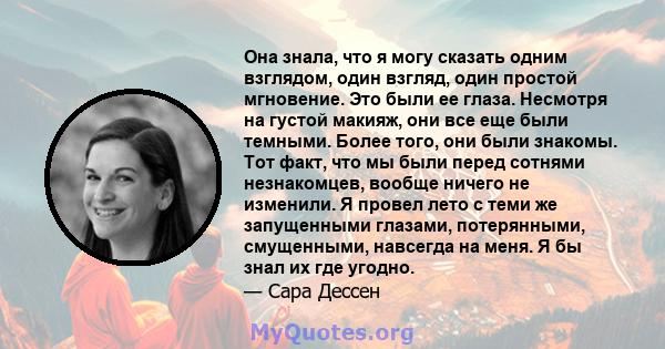 Она знала, что я могу сказать одним взглядом, один взгляд, один простой мгновение. Это были ее глаза. Несмотря на густой макияж, они все еще были темными. Более того, они были знакомы. Тот факт, что мы были перед