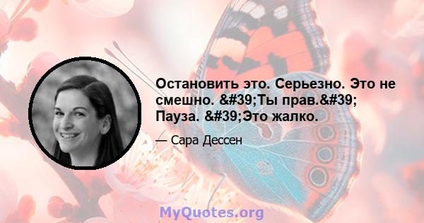 Остановить это. Серьезно. Это не смешно. 'Ты прав.' Пауза. 'Это жалко.