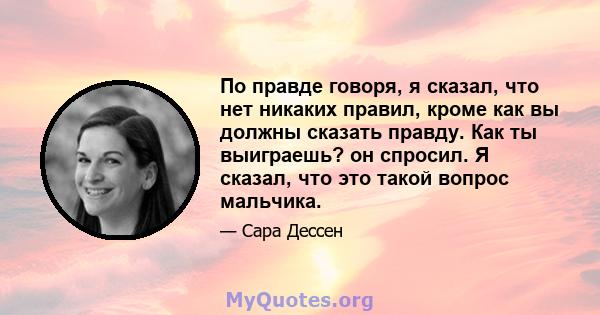 По правде говоря, я сказал, что нет никаких правил, кроме как вы должны сказать правду. Как ты выиграешь? он спросил. Я сказал, что это такой вопрос мальчика.