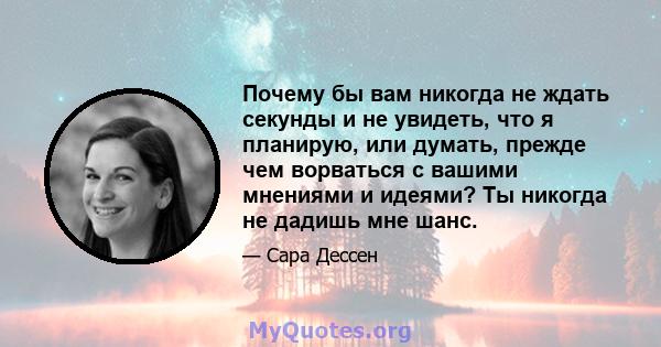 Почему бы вам никогда не ждать секунды и не увидеть, что я планирую, или думать, прежде чем ворваться с вашими мнениями и идеями? Ты никогда не дадишь мне шанс.