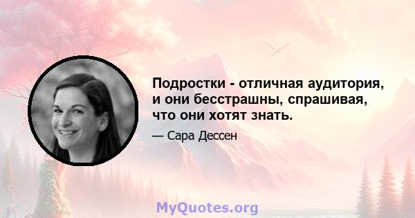 Подростки - отличная аудитория, и они бесстрашны, спрашивая, что они хотят знать.