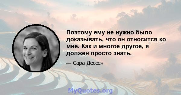 Поэтому ему не нужно было доказывать, что он относится ко мне. Как и многое другое, я должен просто знать.