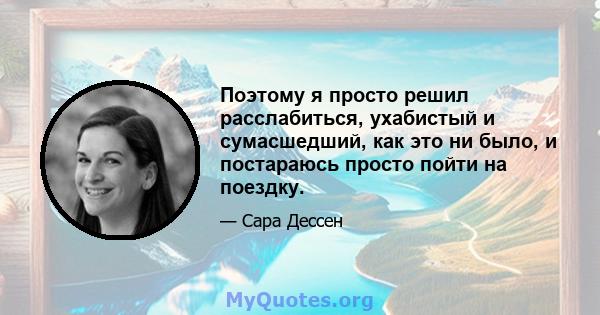 Поэтому я просто решил расслабиться, ухабистый и сумасшедший, как это ни было, и постараюсь просто пойти на поездку.