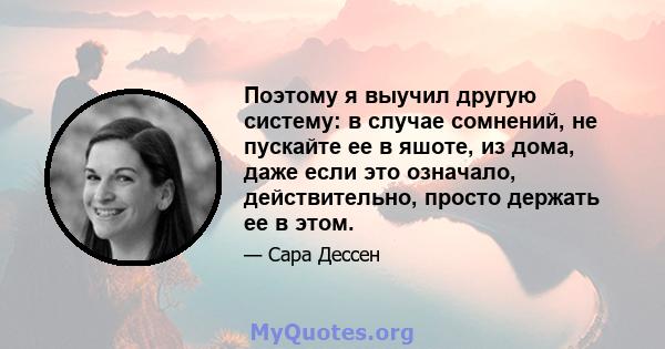 Поэтому я выучил другую систему: в случае сомнений, не пускайте ее в яшоте, из дома, даже если это означало, действительно, просто держать ее в этом.