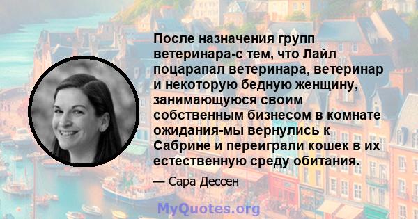 После назначения групп ветеринара-с тем, что Лайл поцарапал ветеринара, ветеринар и некоторую бедную женщину, занимающуюся своим собственным бизнесом в комнате ожидания-мы вернулись к Сабрине и переиграли кошек в их