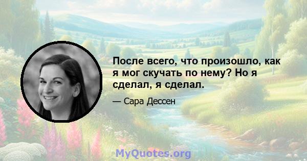 После всего, что произошло, как я мог скучать по нему? Но я сделал, я сделал.