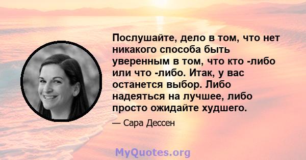 Послушайте, дело в том, что нет никакого способа быть уверенным в том, что кто -либо или что -либо. Итак, у вас останется выбор. Либо надеяться на лучшее, либо просто ожидайте худшего.