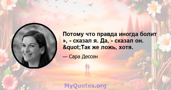 Потому что правда иногда болит », - сказал я. Да, - сказал он. "Так же ложь, хотя.