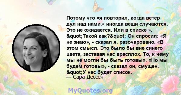 Потому что «я повторил, когда ветер дул над нами,« иногда вещи случаются. Это не ожидается. Или в списке ». "Такой как?" Он спросил: «Я не знаю», - сказал я, разочаровано. «В этом смысл. Это было бы вне синего 