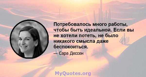 Потребовалось много работы, чтобы быть идеальной. Если вы не хотели потеть, не было никакого смысла даже беспокоиться.