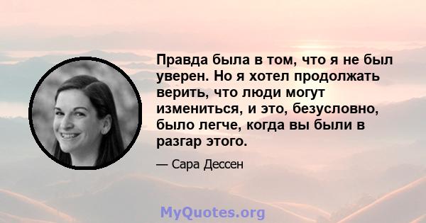 Правда была в том, что я не был уверен. Но я хотел продолжать верить, что люди могут измениться, и это, безусловно, было легче, когда вы были в разгар этого.