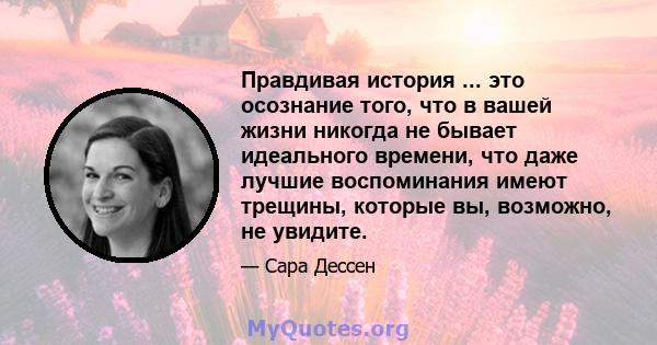 Правдивая история ... это осознание того, что в вашей жизни никогда не бывает идеального времени, что даже лучшие воспоминания имеют трещины, которые вы, возможно, не увидите.