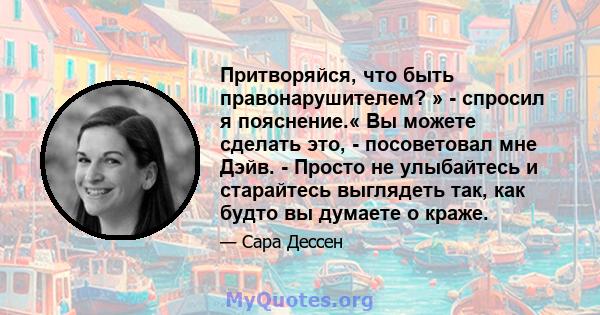 Притворяйся, что быть правонарушителем? » - спросил я пояснение.« Вы можете сделать это, - посоветовал мне Дэйв. - Просто не улыбайтесь и старайтесь выглядеть так, как будто вы думаете о краже.