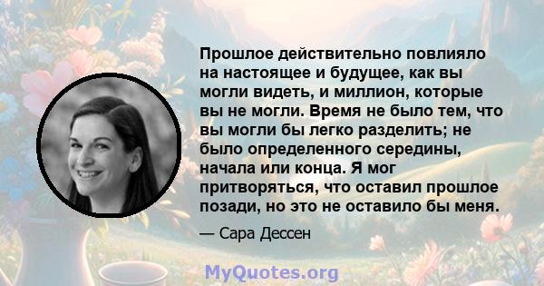 Прошлое действительно повлияло на настоящее и будущее, как вы могли видеть, и миллион, которые вы не могли. Время не было тем, что вы могли бы легко разделить; не было определенного середины, начала или конца. Я мог