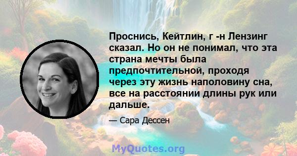 Проснись, Кейтлин, г -н Лензинг сказал. Но он не понимал, что эта страна мечты была предпочтительной, проходя через эту жизнь наполовину сна, все на расстоянии длины рук или дальше.