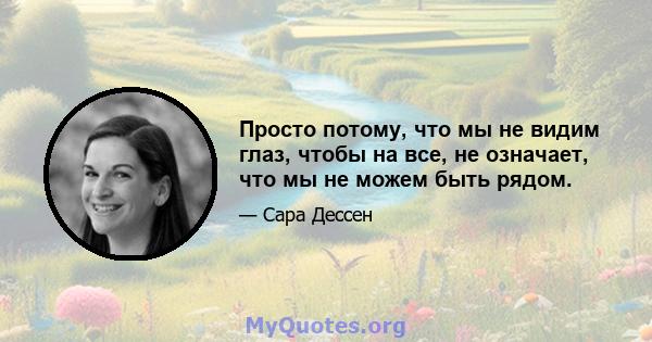 Просто потому, что мы не видим глаз, чтобы на все, не означает, что мы не можем быть рядом.