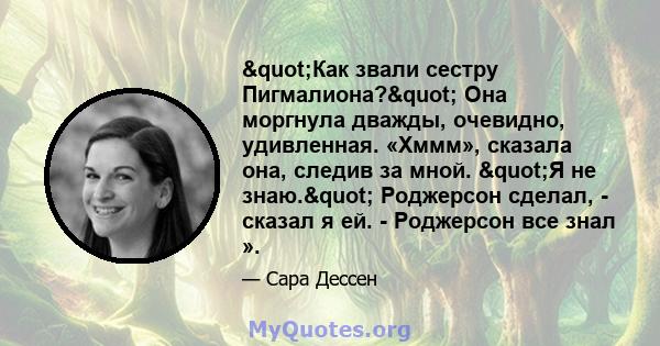 "Как звали сестру Пигмалиона?" Она моргнула дважды, очевидно, удивленная. «Хммм», сказала она, следив за мной. "Я не знаю." Роджерсон сделал, - сказал я ей. - Роджерсон все знал ».