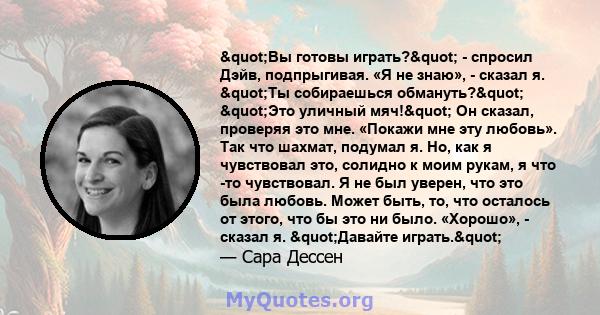 "Вы готовы играть?" - спросил Дэйв, подпрыгивая. «Я не знаю», - сказал я. "Ты собираешься обмануть?" "Это уличный мяч!" Он сказал, проверяя это мне. «Покажи мне эту любовь». Так что шахмат, 