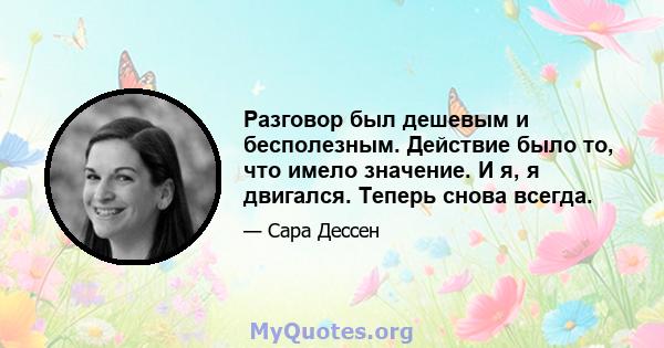 Разговор был дешевым и бесполезным. Действие было то, что имело значение. И я, я двигался. Теперь снова всегда.