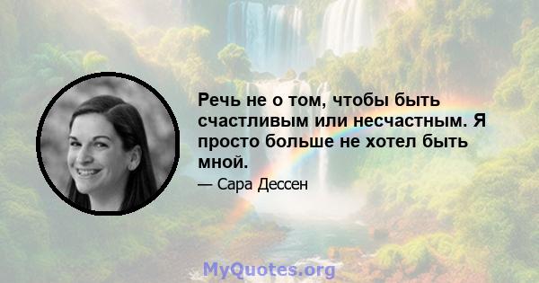 Речь не о том, чтобы быть счастливым или несчастным. Я просто больше не хотел быть мной.