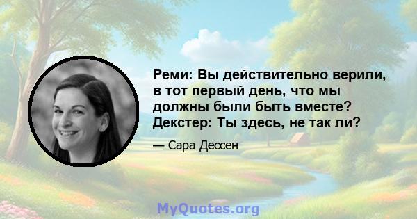 Реми: Вы действительно верили, в тот первый день, что мы должны были быть вместе? Декстер: Ты здесь, не так ли?