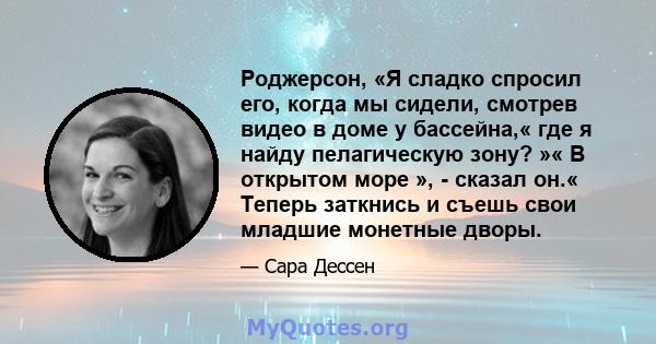 Роджерсон, «Я сладко спросил его, когда мы сидели, смотрев видео в доме у бассейна,« где я найду пелагическую зону? »« В открытом море », - сказал он.« Теперь заткнись и съешь свои младшие монетные дворы.