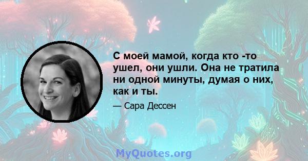 С моей мамой, когда кто -то ушел, они ушли. Она не тратила ни одной минуты, думая о них, как и ты.