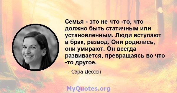 Семья - это не что -то, что должно быть статичным или установленным. Люди вступают в брак, развод. Они родились, они умирают. Он всегда развивается, превращаясь во что -то другое.