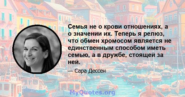 Семья не о крови отношениях, а о значении их. Теперь я релюз, что обмен хромосом является не единственным способом иметь семью, а в дружбе, стоящей за ней.