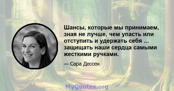 Шансы, которые мы принимаем, зная не лучше, чем упасть или отступить и удержать себя ... защищать наши сердца самыми жесткими ручками.