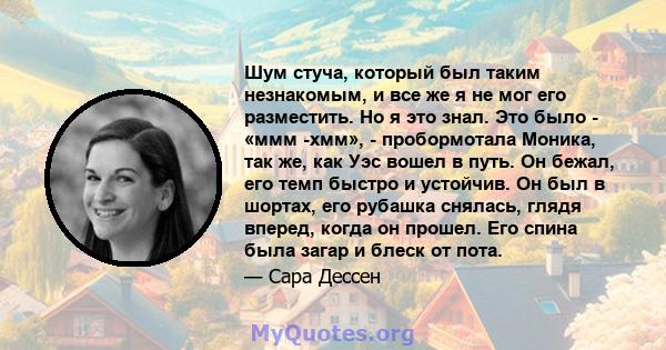 Шум стуча, который был таким незнакомым, и все же я не мог его разместить. Но я это знал. Это было - «ммм -хмм», - пробормотала Моника, так же, как Уэс вошел в путь. Он бежал, его темп быстро и устойчив. Он был в