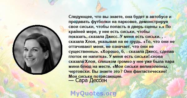 Следующее, что вы знаете, она будет в автобусе и продавать футболки на парковке, демонстрируя свои сиськи, чтобы попасть в дверь сцены ».« По крайней мере, у нее есть сиськи, чтобы показать,-сказала Джесс.-У меня есть