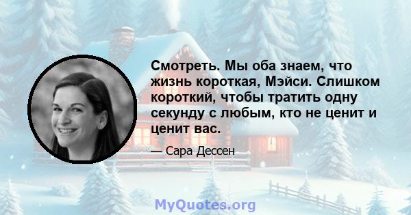 Смотреть. Мы оба знаем, что жизнь короткая, Мэйси. Слишком короткий, чтобы тратить одну секунду с любым, кто не ценит и ценит вас.