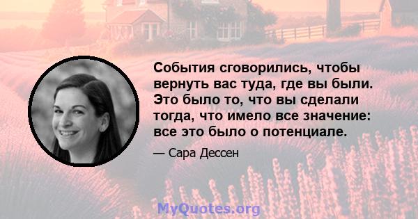 События сговорились, чтобы вернуть вас туда, где вы были. Это было то, что вы сделали тогда, что имело все значение: все это было о потенциале.