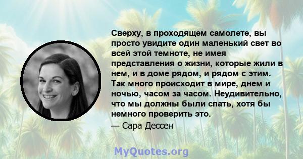 Сверху, в проходящем самолете, вы просто увидите один маленький свет во всей этой темноте, не имея представления о жизни, которые жили в нем, и в доме рядом, и рядом с этим. Так много происходит в мире, днем ​​и ночью,