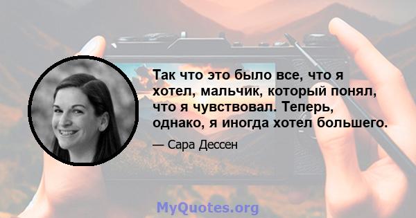 Так что это было все, что я хотел, мальчик, который понял, что я чувствовал. Теперь, однако, я иногда хотел большего.