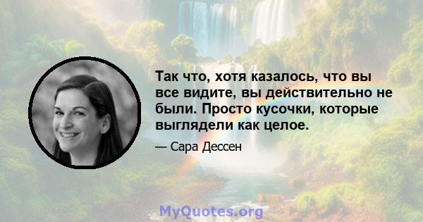 Так что, хотя казалось, что вы все видите, вы действительно не были. Просто кусочки, которые выглядели как целое.