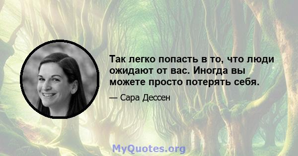 Так легко попасть в то, что люди ожидают от вас. Иногда вы можете просто потерять себя.