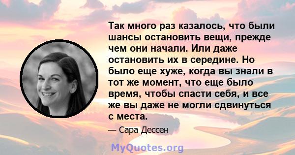 Так много раз казалось, что были шансы остановить вещи, прежде чем они начали. Или даже остановить их в середине. Но было еще хуже, когда вы знали в тот же момент, что еще было время, чтобы спасти себя, и все же вы даже 