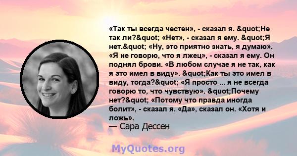 «Так ты всегда честен», - сказал я. "Не так ли?" «Нет», - сказал я ему. "Я нет." «Ну, это приятно знать, я думаю». «Я не говорю, что я лжец», - сказал я ему. Он поднял брови. «В любом случае я не