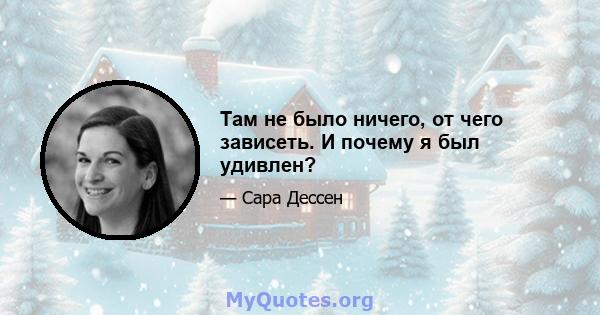 Там не было ничего, от чего зависеть. И почему я был удивлен?