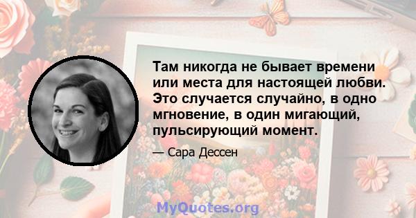 Там никогда не бывает времени или места для настоящей любви. Это случается случайно, в одно мгновение, в один мигающий, пульсирующий момент.