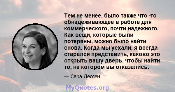 Тем не менее, было также что -то обнадеживающее в работе для коммерческого, почти надежного. Как вещи, которые были потеряны, можно было найти снова. Когда мы уехали, я всегда старался представить, каково это открыть