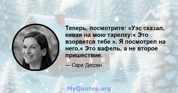 Теперь, посмотрите: «Уэс сказал, кивая на мою тарелку:« Это взорвется тебе ». Я посмотрел на него.« Это вафель, а не второе пришествие.