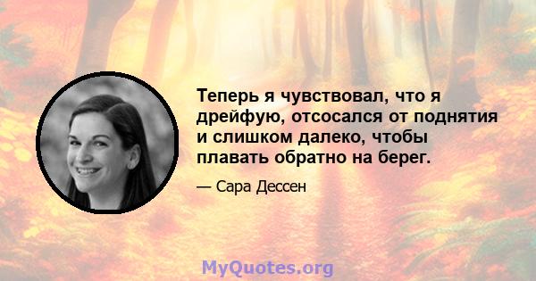 Теперь я чувствовал, что я дрейфую, отсосался от поднятия и слишком далеко, чтобы плавать обратно на берег.