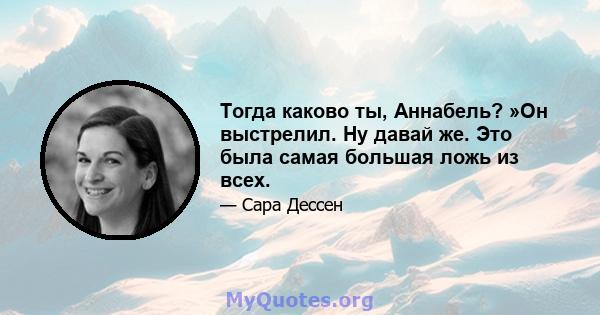 Тогда каково ты, Аннабель? »Он выстрелил. Ну давай же. Это была самая большая ложь из всех.