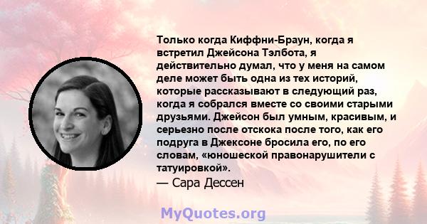 Только когда Киффни-Браун, когда я встретил Джейсона Тэлбота, я действительно думал, что у меня на самом деле может быть одна из тех историй, которые рассказывают в следующий раз, когда я собрался вместе со своими