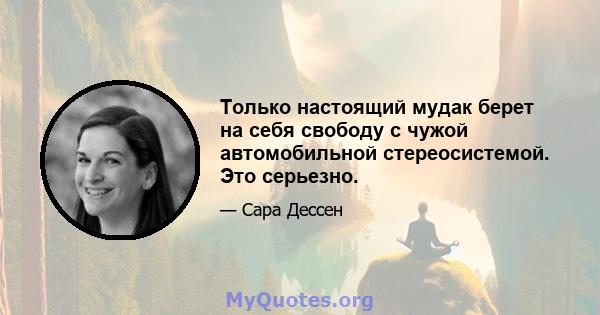 Только настоящий мудак берет на себя свободу с чужой автомобильной стереосистемой. Это серьезно.