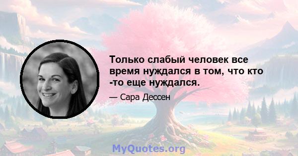 Только слабый человек все время нуждался в том, что кто -то еще нуждался.