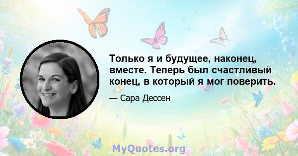 Только я и будущее, наконец, вместе. Теперь был счастливый конец, в который я мог поверить.